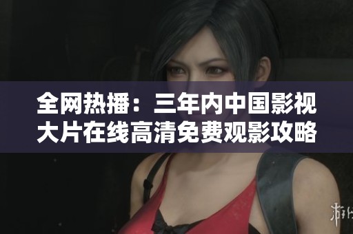 全网热播：三年内中国影视大片在线高清免费观影攻略
