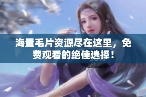 海量毛片资源尽在这里，免费观看的绝佳选择！