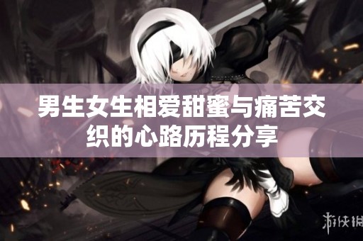 男生女生相爱甜蜜与痛苦交织的心路历程分享