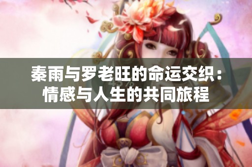 秦雨与罗老旺的命运交织：情感与人生的共同旅程