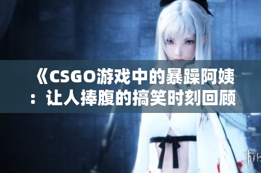 《CSGO游戏中的暴躁阿姨：让人捧腹的搞笑时刻回顾》