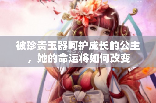 被珍贵玉器呵护成长的公主，她的命运将如何改变