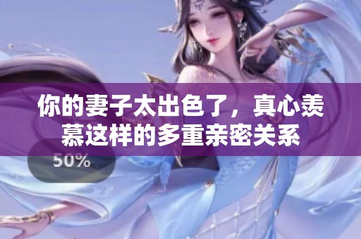 你的妻子太出色了，真心羡慕这样的多重亲密关系