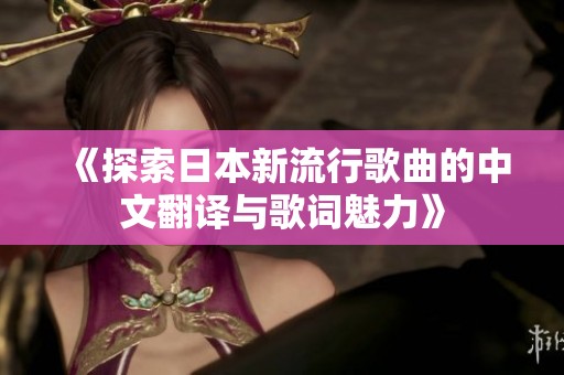 《探索日本新流行歌曲的中文翻译与歌词魅力》