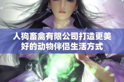 人狗畜禽有限公司打造更美好的动物伴侣生活方式