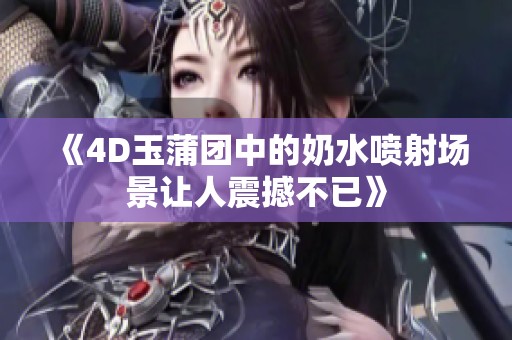 《4D玉蒲团中的奶水喷射场景让人震撼不已》