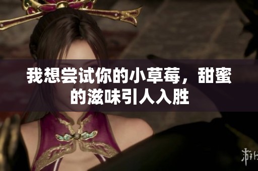我想尝试你的小草莓，甜蜜的滋味引人入胜