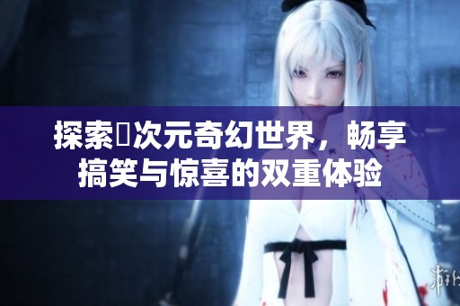 探索囧次元奇幻世界，畅享搞笑与惊喜的双重体验