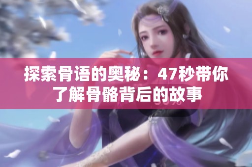 探索骨语的奥秘：47秒带你了解骨骼背后的故事
