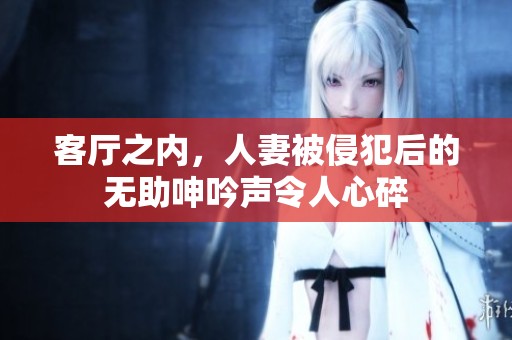 客厅之内，人妻被侵犯后的无助呻吟声令人心碎
