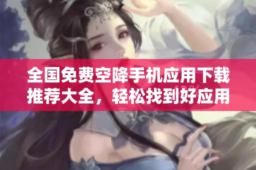 全国免费空降手机应用下载推荐大全，轻松找到好应用