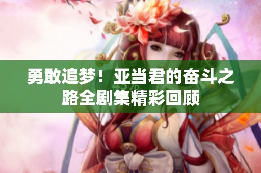 勇敢追梦！亚当君的奋斗之路全剧集精彩回顾