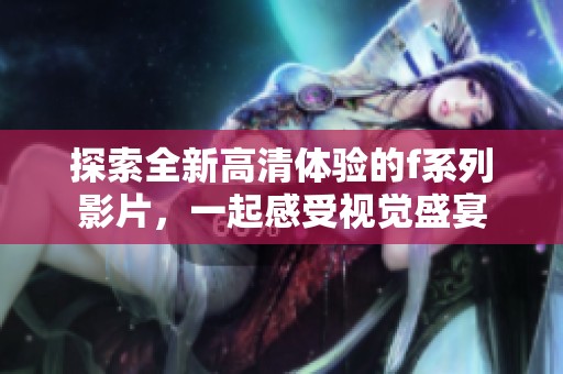 探索全新高清体验的f系列影片，一起感受视觉盛宴