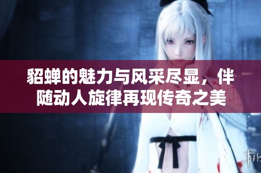 貂蝉的魅力与风采尽显，伴随动人旋律再现传奇之美