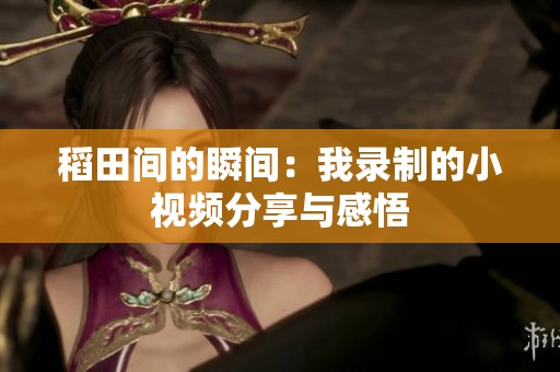 稻田间的瞬间：我录制的小视频分享与感悟
