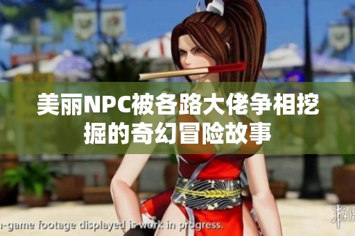 美丽NPC被各路大佬争相挖掘的奇幻冒险故事