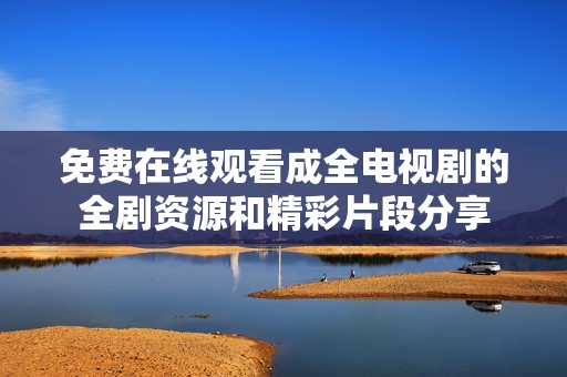 免费在线观看成全电视剧的全剧资源和精彩片段分享
