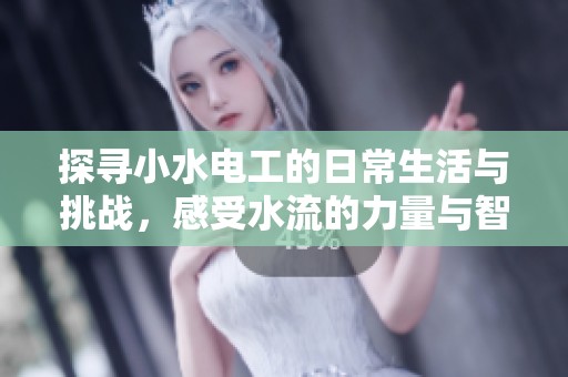 探寻小水电工的日常生活与挑战，感受水流的力量与智慧