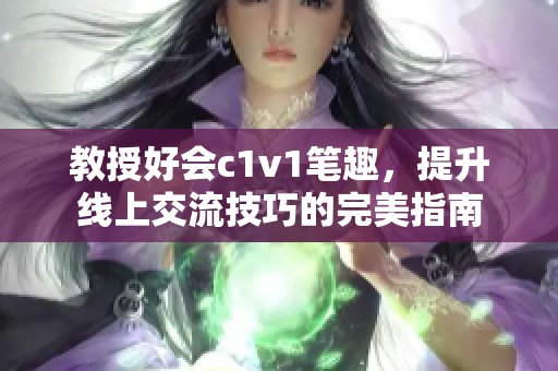 教授好会c1v1笔趣，提升线上交流技巧的完美指南