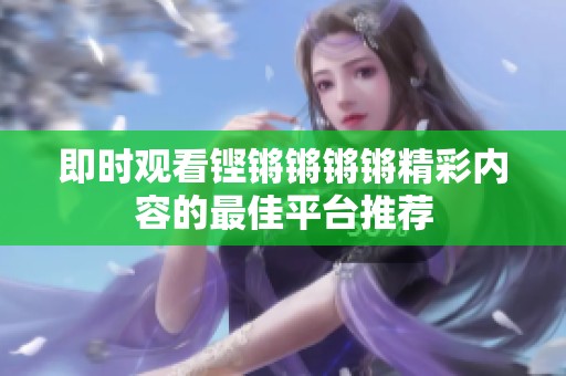 即时观看铿锵锵锵锵精彩内容的最佳平台推荐