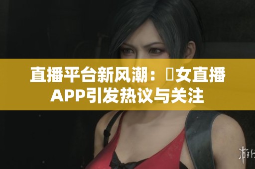 直播平台新风潮：祼女直播APP引发热议与关注