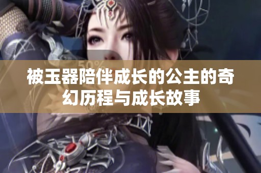 被玉器陪伴成长的公主的奇幻历程与成长故事