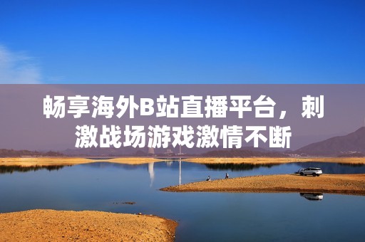 畅享海外B站直播平台，刺激战场游戏激情不断