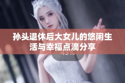 孙头退休后大女儿的悠闲生活与幸福点滴分享