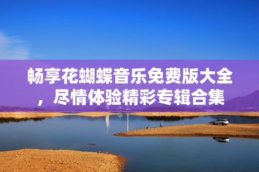 畅享花蝴蝶音乐免费版大全，尽情体验精彩专辑合集