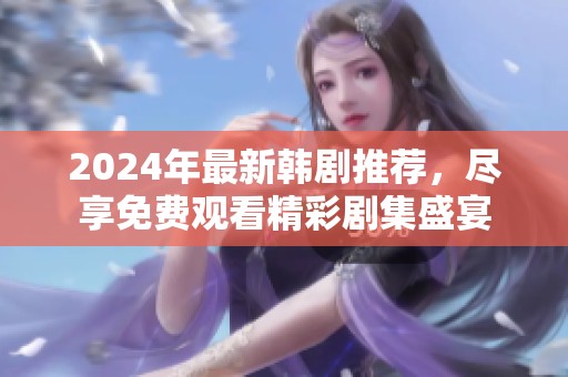 2024年最新韩剧推荐，尽享免费观看精彩剧集盛宴