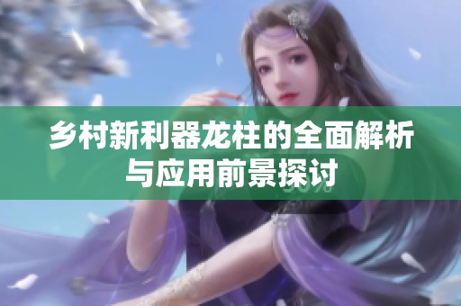乡村新利器龙柱的全面解析与应用前景探讨