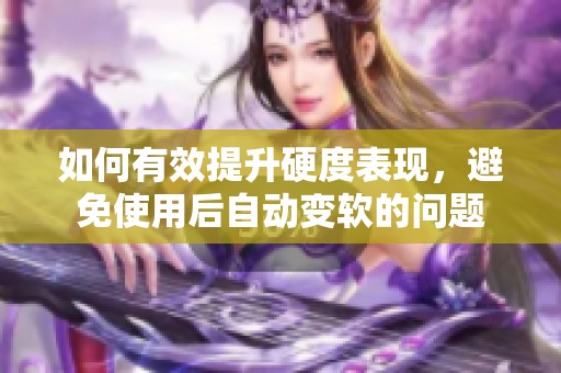 如何有效提升硬度表现，避免使用后自动变软的问题