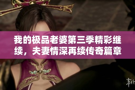 我的极品老婆第三季精彩继续，夫妻情深再续传奇篇章