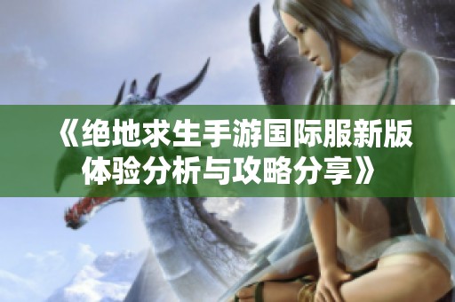 《绝地求生手游国际服新版体验分析与攻略分享》