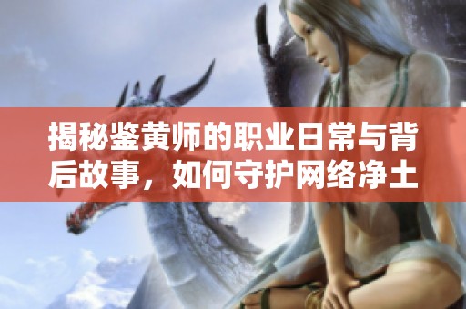 揭秘鉴黄师的职业日常与背后故事，如何守护网络净土