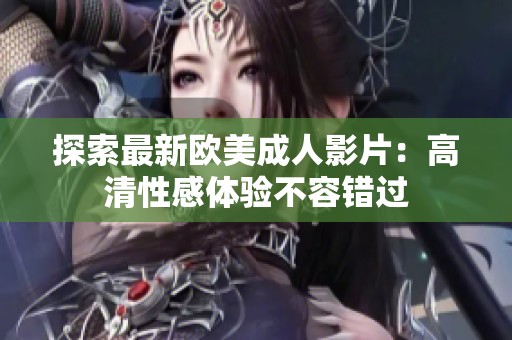 探索最新欧美成人影片：高清性感体验不容错过