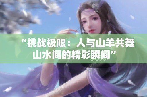 “挑战极限：人与山羊共舞山水间的精彩瞬间”