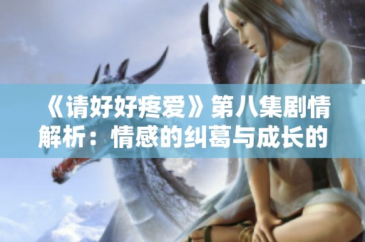 《请好好疼爱》第八集剧情解析：情感的纠葛与成长的抉择