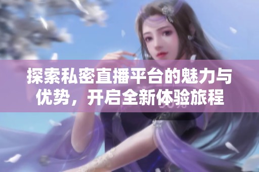 探索私密直播平台的魅力与优势，开启全新体验旅程