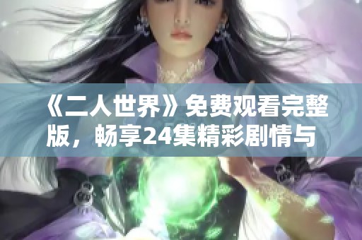 《二人世界》免费观看完整版，畅享24集精彩剧情与情感之旅