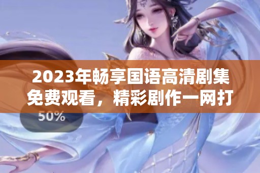 2023年畅享国语高清剧集免费观看，精彩剧作一网打尽