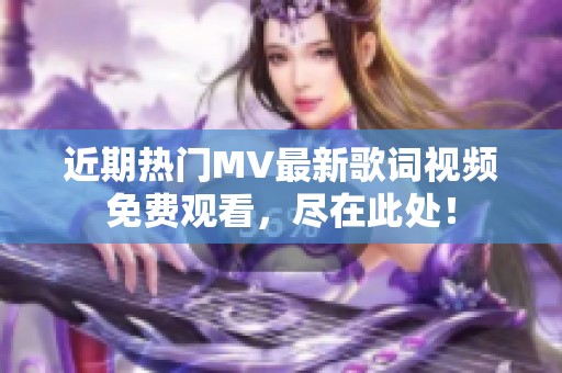 近期热门MV最新歌词视频免费观看，尽在此处！