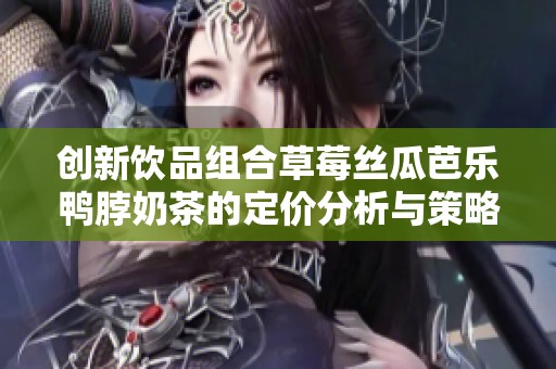 创新饮品组合草莓丝瓜芭乐鸭脖奶茶的定价分析与策略探讨