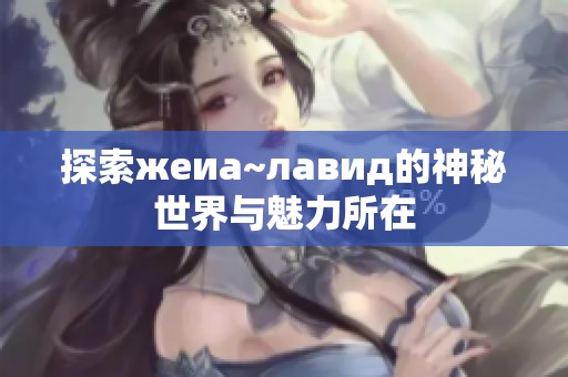 探索жеиа~лавид的神秘世界与魅力所在