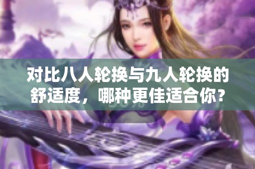 对比八人轮换与九人轮换的舒适度，哪种更佳适合你？