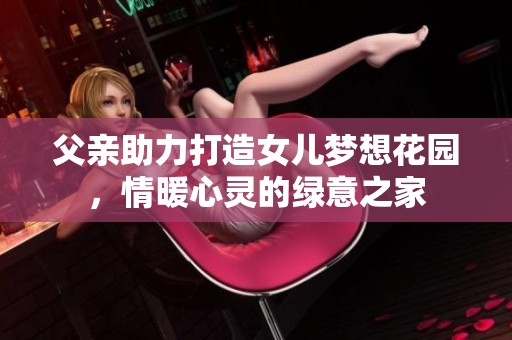 父亲助力打造女儿梦想花园，情暖心灵的绿意之家