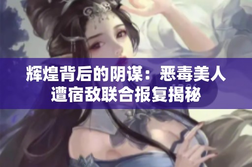 辉煌背后的阴谋：恶毒美人遭宿敌联合报复揭秘