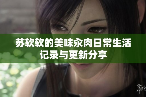 苏软软的美味汆肉日常生活记录与更新分享