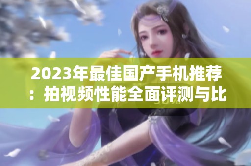 2023年最佳国产手机推荐：拍视频性能全面评测与比较