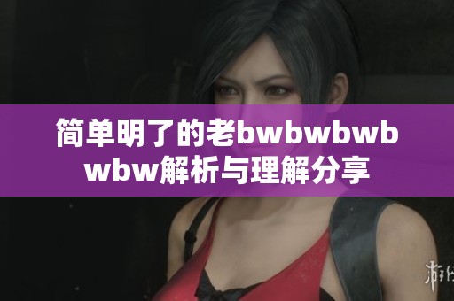 简单明了的老bwbwbwbwbw解析与理解分享